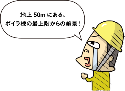 地上50mにある、ボイラ棟の最上階からの絶景!