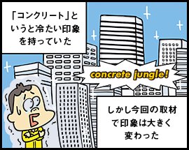 「コンクリート」というと冷たい印象を持っていた しかし今回の取材で印象は大きく変わった