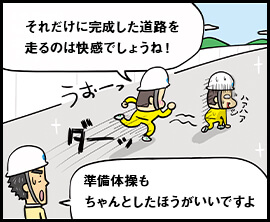 それだけに完成した道路を走るのは快感でしょうね！ 準備体操もちゃんとしたほうがいいですよ