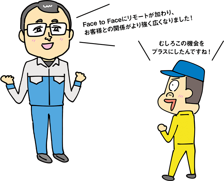 Face to Faceにリモートが加わり、お客様との関係がより強く広くなりました！ むしろこの機会をプラスにしたんですね！