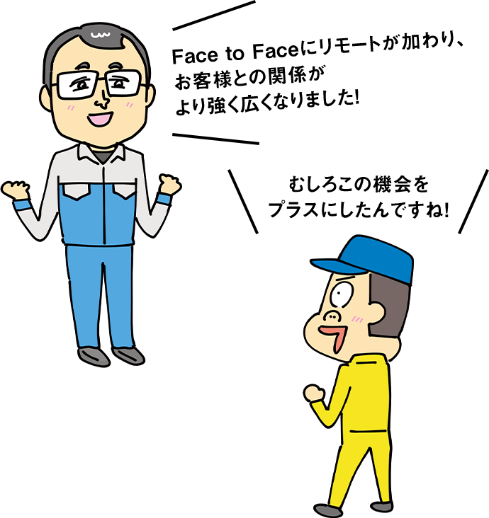 Face to Faceにリモートが加わり、お客様との関係がより強く広くなりました！ むしろこの機会をプラスにしたんですね！