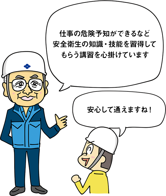 仕事の危険予知ができるなど安全衛生の知識・技能を習得してもらう講習を心掛けています 安心して通えますね！