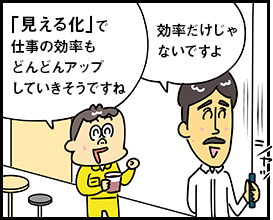 「見える化」で仕事の効率もどんどんアップしていきそうですね 効率だけじゃないですよ