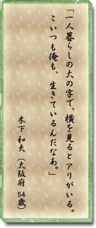 ｢一人暮らしの大の字で、横を見るとアリがいる。こいつも俺も、生きているんだなあ。｣木下　和夫(大阪府　54歳)