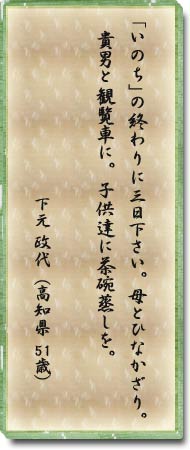 ｢いのち｣の終わりに三日下さい。母とひなかざり。貴男と観覧車に。子供達に茶碗蒸しを。下元　故代(高知県　51歳)