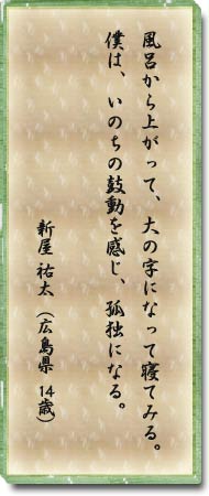 風呂から上がって、大の字になって寝てみる。僕は、いのちの鼓動を感じ、孤独になる。　新屋祐太(広島県・14歳)