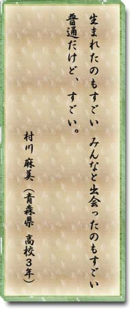 生まれたのもすごい　みんなと出会ったのもすごい　普通だけど、すごい。　村川麻美(青森県・高校3年)