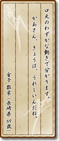 口元のわずかな動きで分かります。かあさん、きょうは、うれしいんだね。金子数栄(長崎県59歳)