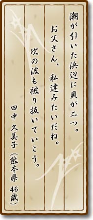 潮が引いた浜辺に貝が二つ。お父さん、私達みたいだね。次の波も被り抜いていこう。田中久美子(熊本県・46歳)