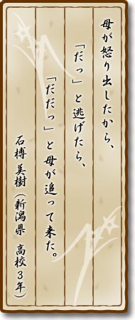 母が怒り出したから、「だっ」と逃げたら、「だだっ」と母が追って来た。石榑美樹(新潟県・高校3年)