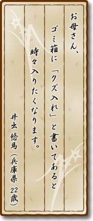 お母さん、ゴミ箱に「クズ入れ」と書いてあると時々入りたくなります。井出悠馬(兵庫県・22歳)
