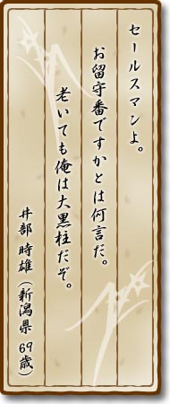 セールスマンよ。お留守番ですかとは何言だ。　老いても俺は大黒柱だぞ。井部時雄(新潟県・69歳)