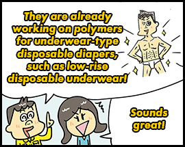 They are already working on polymers for underwear-type disposable diapers, such as low-rise disposable underwear! Sounds great!