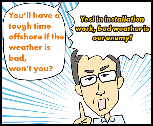 You’ll have a tough time offshore if the weather is bad, won’t you? / Yes! In installation work, bad weather is our enemy!