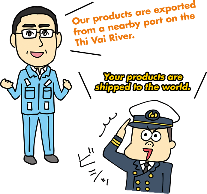 Our products are exported from a nearby port on the Thi Vai River. Your products are shipped to the world.