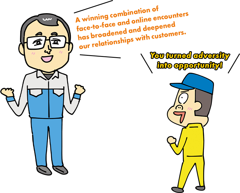 A winning combination of face-to-face and online encounters has broadened and deepened our relationships with customers. You turned adversity into opportunity!