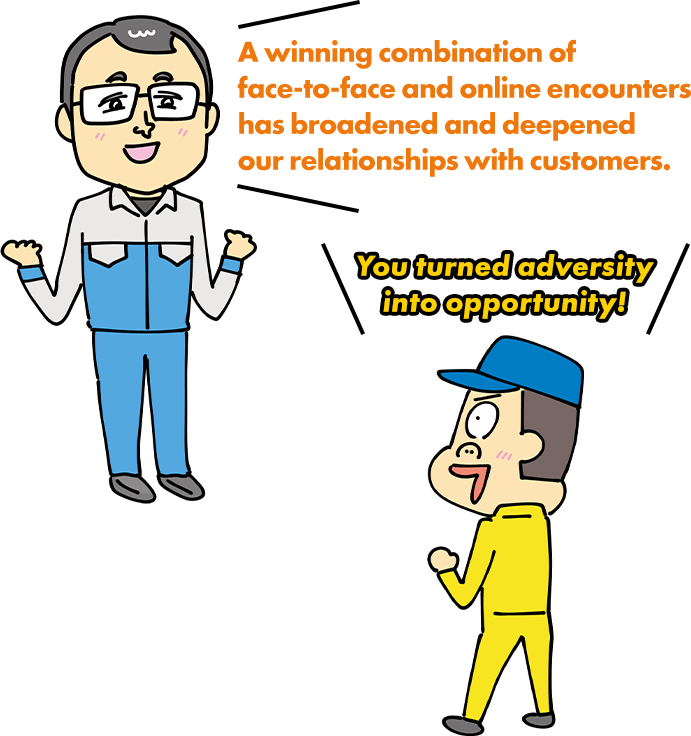 A winning combination of face-to-face and online encounters has broadened and deepened our relationships with customers. You turned adversity into opportunity!