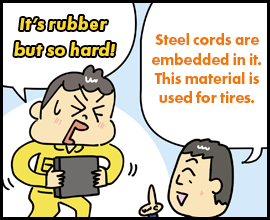 It’s rubber but so hard! Steel cords are embedded in it. This material is used for tires.