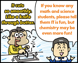 It cuts so smoothly. Like a knife through butter. If you know any math and science students, please tell them IT is fun, but chemistry may be even more fun!