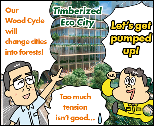 Timberized Eco City Our Wood Cycle will change cities into forests! Let’s get pumped up! Too much tension isn’t good…