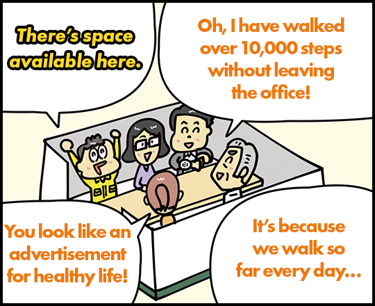 There's space available here. Oh, I have walked over 10,000 steps without leaving the office! You look like an advertisement for healthy life! It's because we walk so far every day…