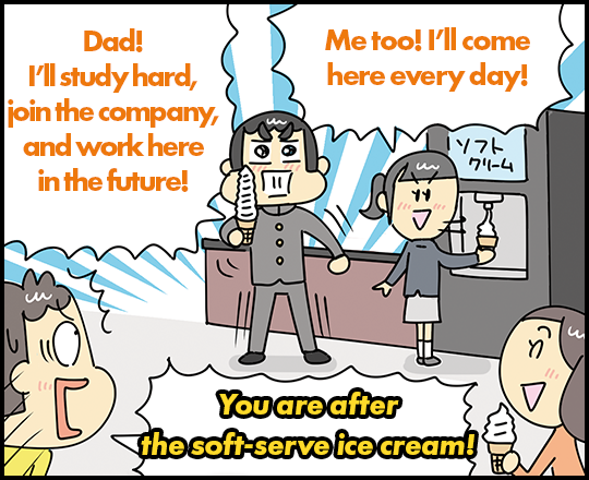 “Dad! I’ll study hard, join the company, and work here in the future!” “Me too! I’ll come here every day!” “You are after the soft-serve ice cream!”