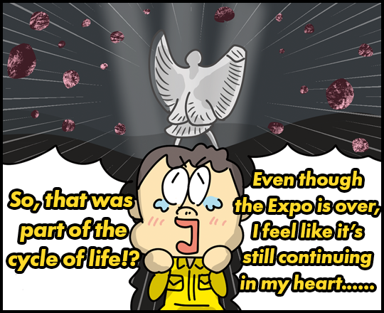 So that was part of the cycle of life!? Even though the Expo is over, I feel like it's still continuing in my heart……